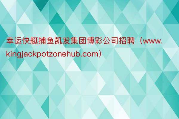 幸运快艇捕鱼凯发集团博彩公司招聘（www.kingjackpotzonehub.com）