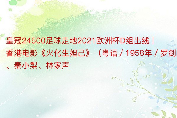 皇冠24500足球走地2021欧洲杯D组出线 | 香港电影《火化生妲己》（粤语／1958年／罗剑郎、秦小梨、林家声