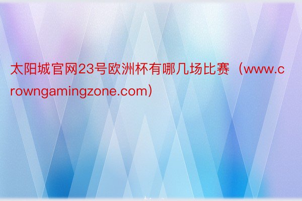 太阳城官网23号欧洲杯有哪几场比赛（www.crowngamingzone.com）