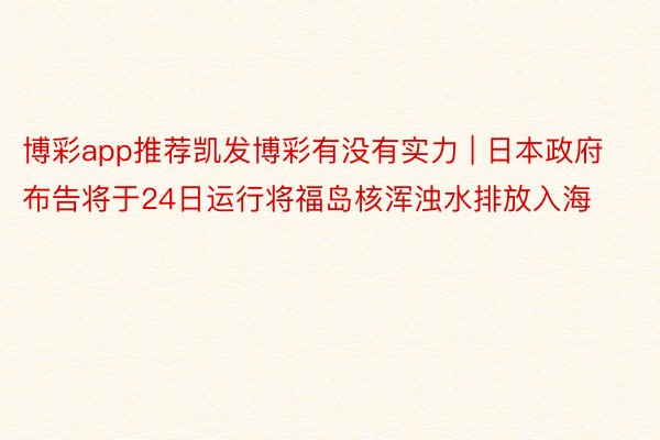 博彩app推荐凯发博彩有没有实力 | 日本政府布告将于24日运行将福岛核浑浊水排放入海