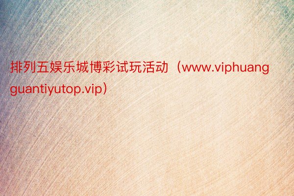 排列五娱乐城博彩试玩活动（www.viphuangguantiyutop.vip）