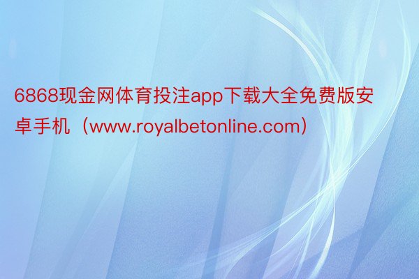 6868现金网体育投注app下载大全免费版安卓手机（www.royalbetonline.com）