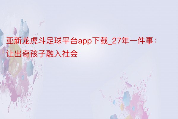 亚新龙虎斗足球平台app下载_27年一件事：让出奇孩子融入社会