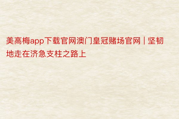 美高梅app下载官网澳门皇冠赌场官网 | 坚韧地走在济急支柱之路上