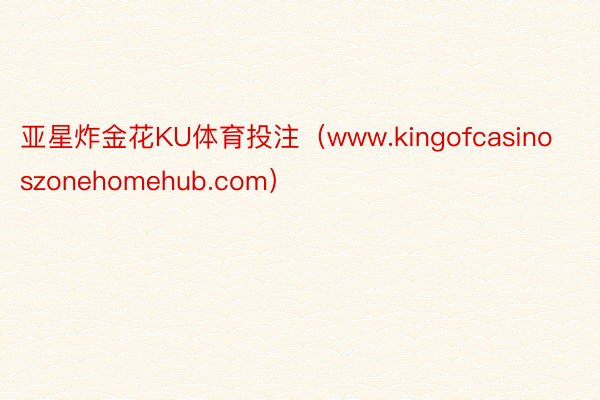 亚星炸金花KU体育投注（www.kingofcasinoszonehomehub.com）