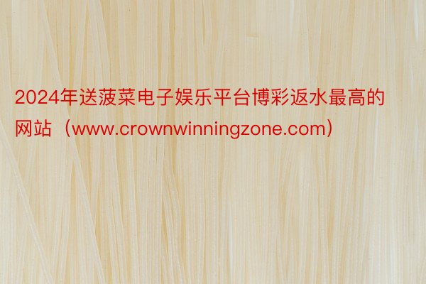 2024年送菠菜电子娱乐平台博彩返水最高的网站（www.crownwinningzone.com）