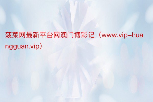 菠菜网最新平台网澳门博彩记（www.vip-huangguan.vip）