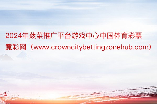 2024年菠菜推广平台游戏中心中国体育彩票竟彩网（www.crowncitybettingzonehub.com）