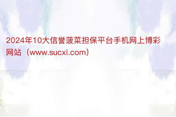 2024年10大信誉菠菜担保平台手机网上博彩网站（www.sucxi.com）