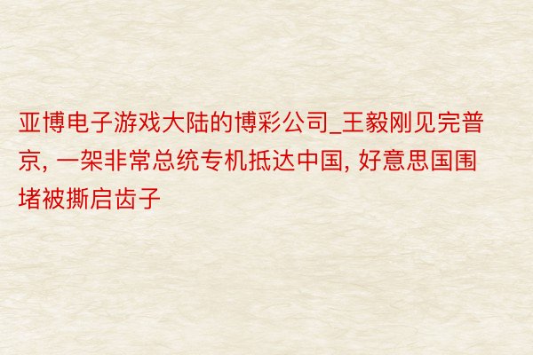 亚博电子游戏大陆的博彩公司_王毅刚见完普京, 一架非常总统专机抵达中国, 好意思国围堵被撕启齿子