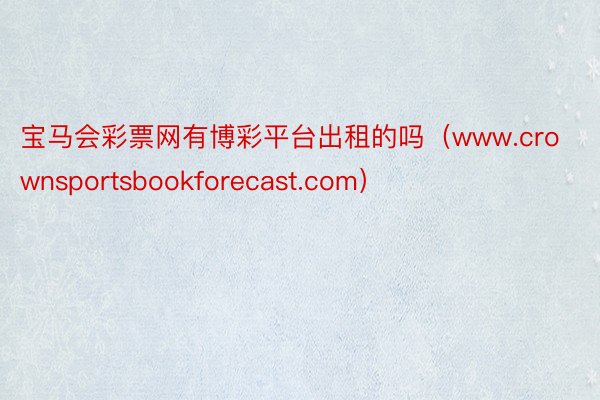 宝马会彩票网有博彩平台出租的吗（www.crownsportsbookforecast.com）