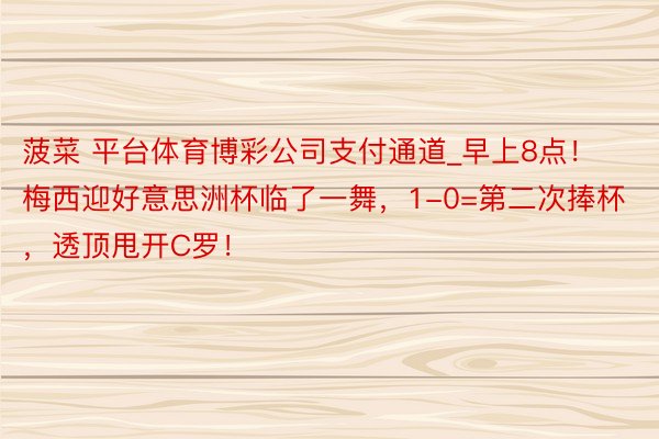 菠菜 平台体育博彩公司支付通道_早上8点！梅西迎好意思洲杯临了一舞，1-0=第二次捧杯，透顶甩开C罗！