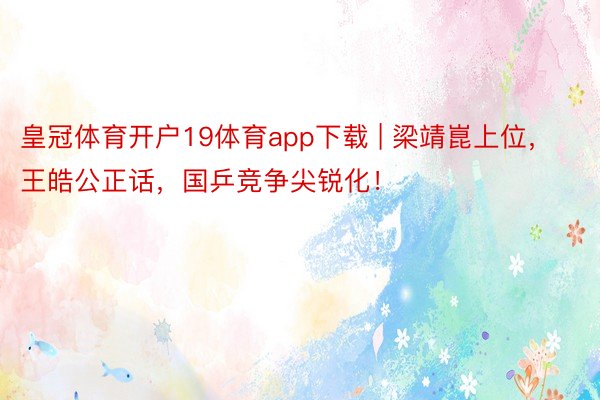 皇冠体育开户19体育app下载 | 梁靖崑上位，王皓公正话，国乒竞争尖锐化！