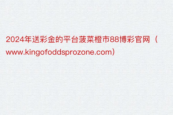 2024年送彩金的平台菠菜橙市88博彩官网（www.kingofoddsprozone.com）