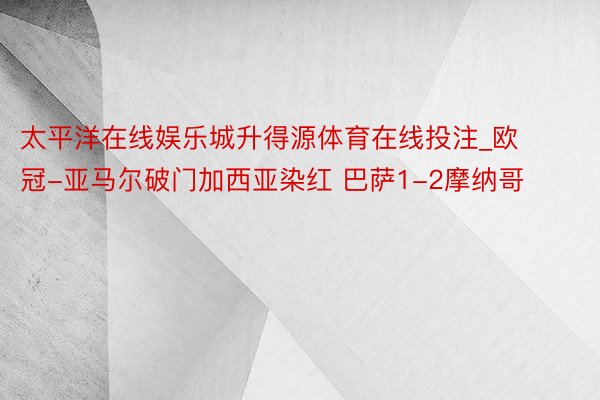 太平洋在线娱乐城升得源体育在线投注_欧冠-亚马尔破门加西亚染红 巴萨1-2摩纳哥