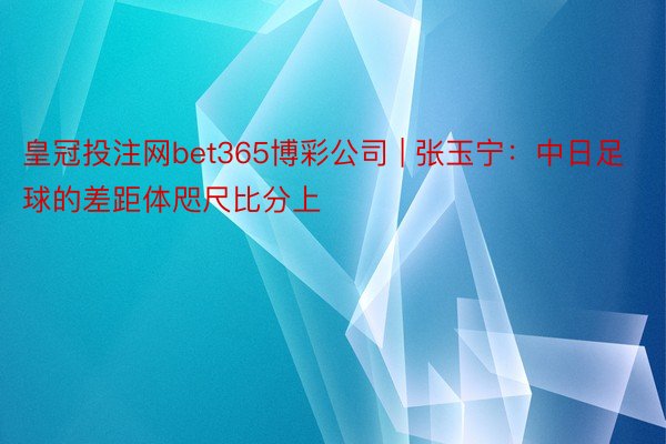 皇冠投注网bet365博彩公司 | 张玉宁：中日足球的差距体咫尺比分上