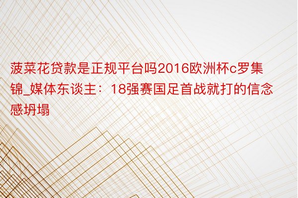 菠菜花贷款是正规平台吗2016欧洲杯c罗集锦_媒体东谈主：18强赛国足首战就打的信念感坍塌