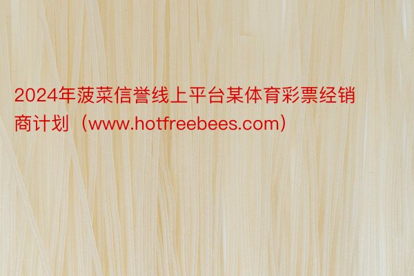 2024年菠菜信誉线上平台某体育彩票经销商计划（www.hotfreebees.com）