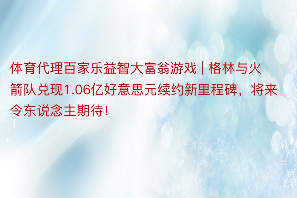 体育代理百家乐益智大富翁游戏 | 格林与火箭队兑现1.06亿好意思元续约新里程碑，将来令东说念主期待！