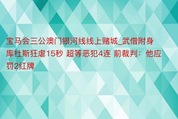 宝马会三公澳门银河线线上赌城_武僧附身 库杜斯狂虐15秒 超等恶犯4连 前裁判：他应罚2红牌