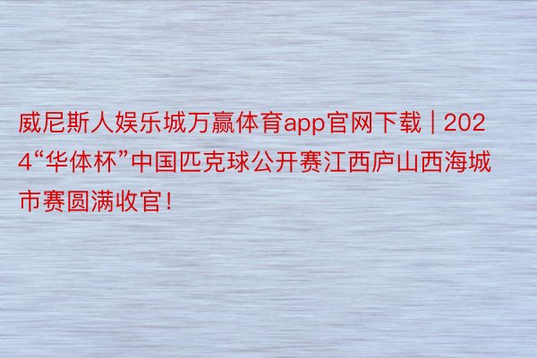 威尼斯人娱乐城万赢体育app官网下载 | 2024“华体杯”中国匹克球公开赛江西庐山西海城市赛圆满收官！