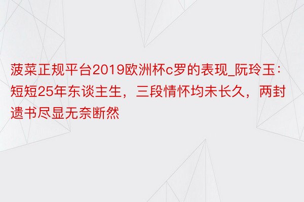 菠菜正规平台2019欧洲杯c罗的表现_阮玲玉：短短25年东谈主生，三段情怀均未长久，两封遗书尽显无奈断然