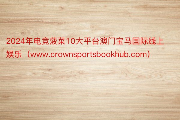 2024年电竞菠菜10大平台澳门宝马国际线上娱乐（www.crownsportsbookhub.com）