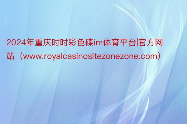 2024年重庆时时彩色碟im体育平台|官方网站（www.royalcasinositezonezone.com）