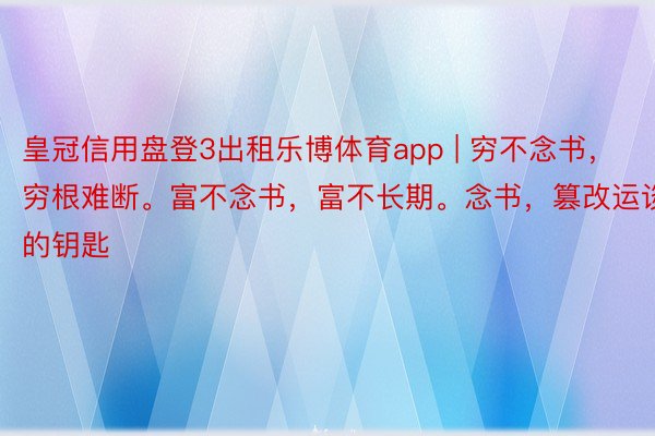 皇冠信用盘登3出租乐博体育app | 穷不念书，穷根难断。富不念书，富不长期。念书，篡改运谈的钥匙