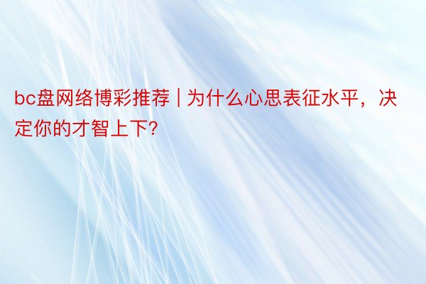 bc盘网络博彩推荐 | 为什么心思表征水平，决定你的才智上下？