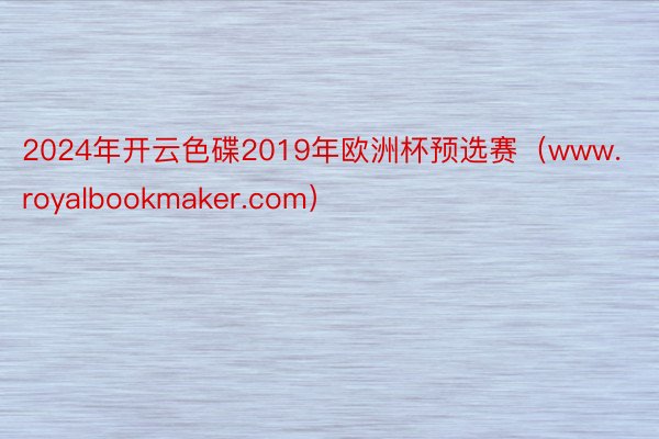 2024年开云色碟2019年欧洲杯预选赛（www.royalbookmaker.com）