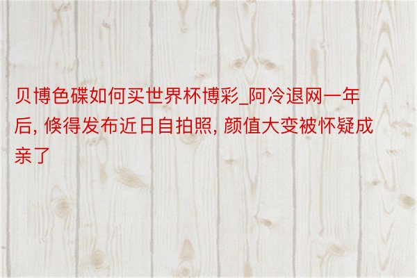 贝博色碟如何买世界杯博彩_阿冷退网一年后, 倏得发布近日自拍照, 颜值大变被怀疑成亲了