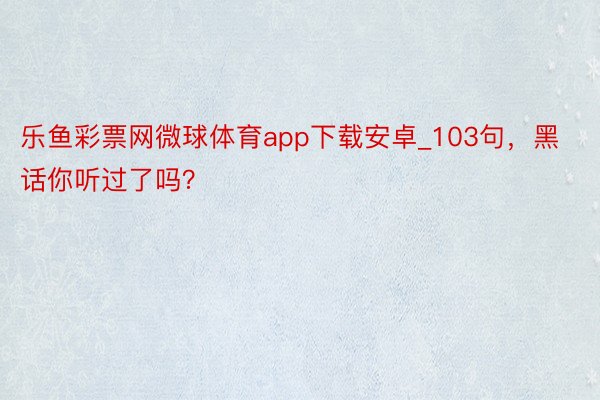 乐鱼彩票网微球体育app下载安卓_103句，黑话你听过了吗？