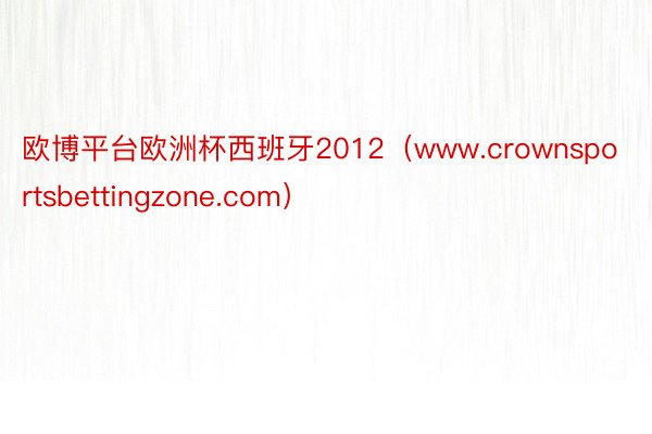 欧博平台欧洲杯西班牙2012（www.crownsportsbettingzone.com）