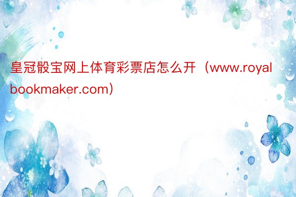 皇冠骰宝网上体育彩票店怎么开（www.royalbookmaker.com）