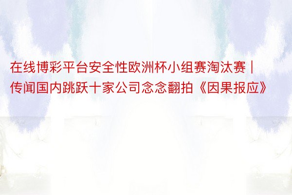 在线博彩平台安全性欧洲杯小组赛淘汰赛 | 传闻国内跳跃十家公司念念翻拍《因果报应》