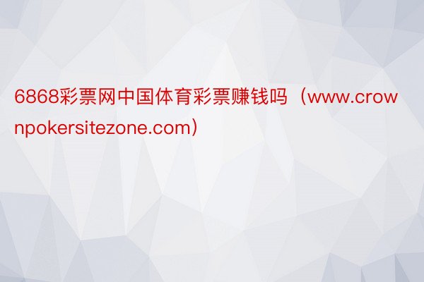 6868彩票网中国体育彩票赚钱吗（www.crownpokersitezone.com）