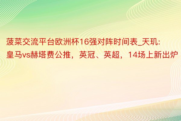 菠菜交流平台欧洲杯16强对阵时间表_天玑:皇马vs赫塔费公推，英冠、英超，14场上新出炉