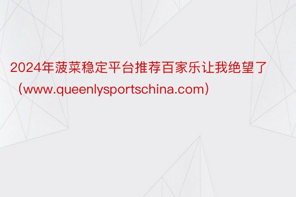 2024年菠菜稳定平台推荐百家乐让我绝望了（www.queenlysportschina.com）