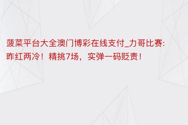 菠菜平台大全澳门博彩在线支付_力哥比赛:昨红两冷！精挑7场，实弹一码贬责！