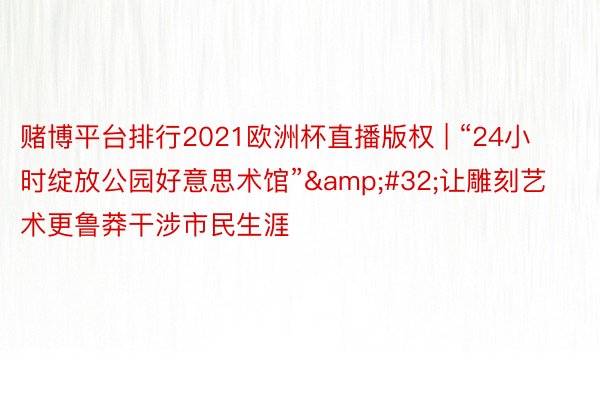 赌博平台排行2021欧洲杯直播版权 | “24小时绽放公园好意思术馆”&#32;让雕刻艺术更鲁莽干涉市民生涯