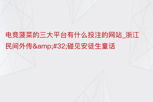 电竞菠菜的三大平台有什么投注的网站_浙江民间外传&#32;碰见安徒生童话