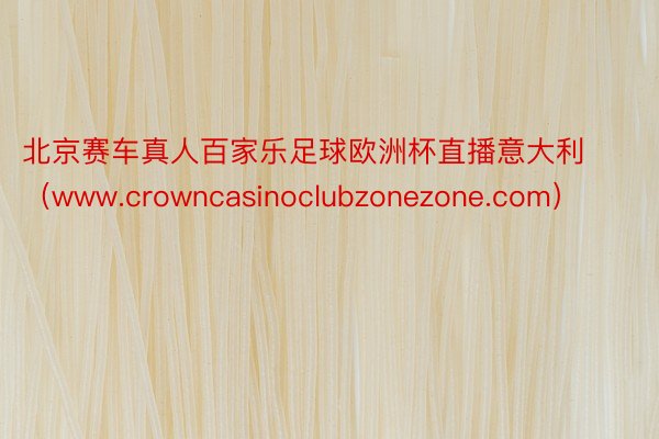 北京赛车真人百家乐足球欧洲杯直播意大利（www.crowncasinoclubzonezone.com）