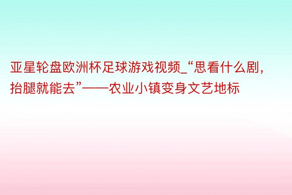 亚星轮盘欧洲杯足球游戏视频_“思看什么剧，抬腿就能去”——农业小镇变身文艺地标