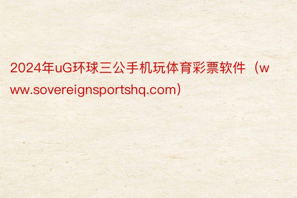 2024年uG环球三公手机玩体育彩票软件（www.sovereignsportshq.com）