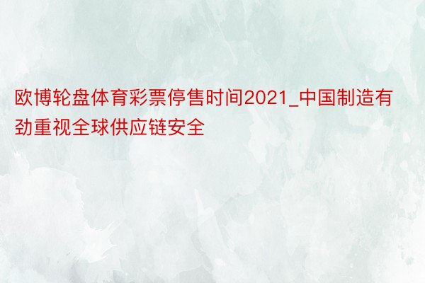 欧博轮盘体育彩票停售时间2021_中国制造有劲重视全球供应链安全