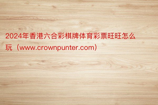 2024年香港六合彩棋牌体育彩票旺旺怎么玩（www.crownpunter.com）