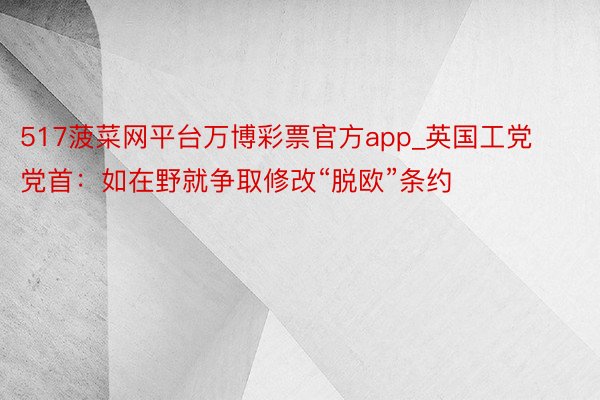 517菠菜网平台万博彩票官方app_英国工党党首：如在野就争取修改“脱欧”条约