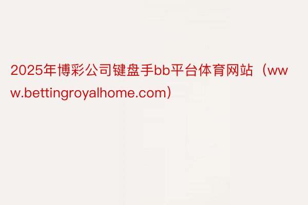 2025年博彩公司键盘手bb平台体育网站（www.bettingroyalhome.com）