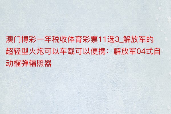 澳门博彩一年税收体育彩票11选3_解放军的超轻型火炮可以车载可以便携：解放军04式自动榴弹辐照器